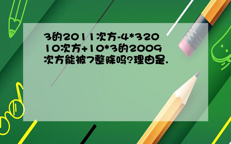 3的2011次方-4*32010次方+10*3的2009次方能被7整除吗?理由是.