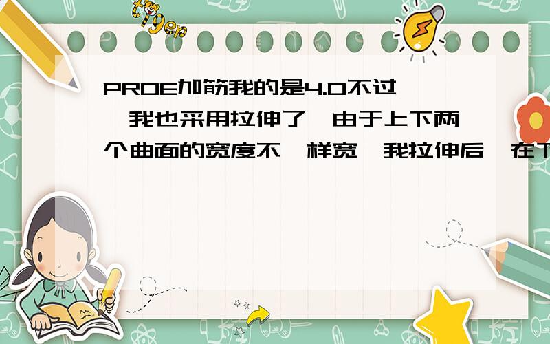 PROE加筋我的是4.0不过,我也采用拉伸了,由于上下两个曲面的宽度不一样宽,我拉伸后,在下面那个曲面就向外沿伸了一些实