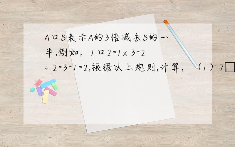 A口B表示A的3倍减去B的一半,例如：1口2=1×3-2÷2=3-1=2,根据以上规则,计算：（1）7□8；（2）12口