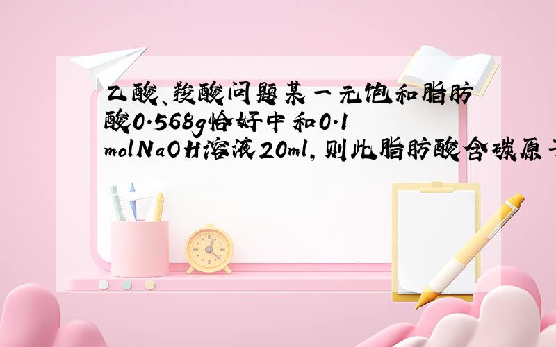 乙酸、羧酸问题某一元饱和脂肪酸0.568g恰好中和0.1molNaOH溶液20ml,则此脂肪酸含碳原子个数是A.2 B.