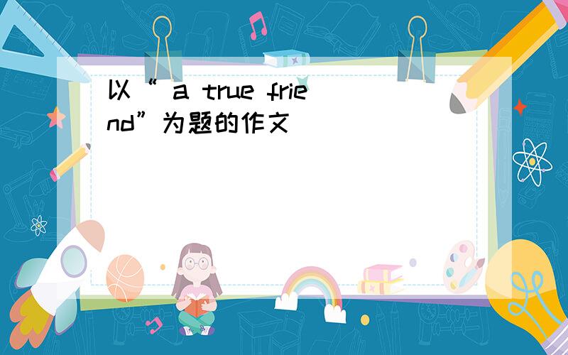 以“ a true friend”为题的作文