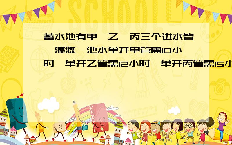 蓄水池有甲,乙,丙三个进水管,灌溉一池水单开甲管需10小时,单开乙管需12小时,单开丙管需15小时.上午8