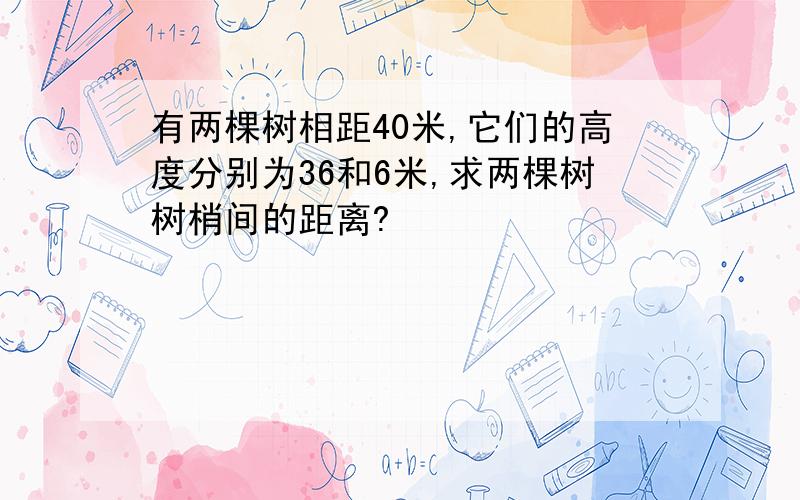 有两棵树相距40米,它们的高度分别为36和6米,求两棵树树梢间的距离?