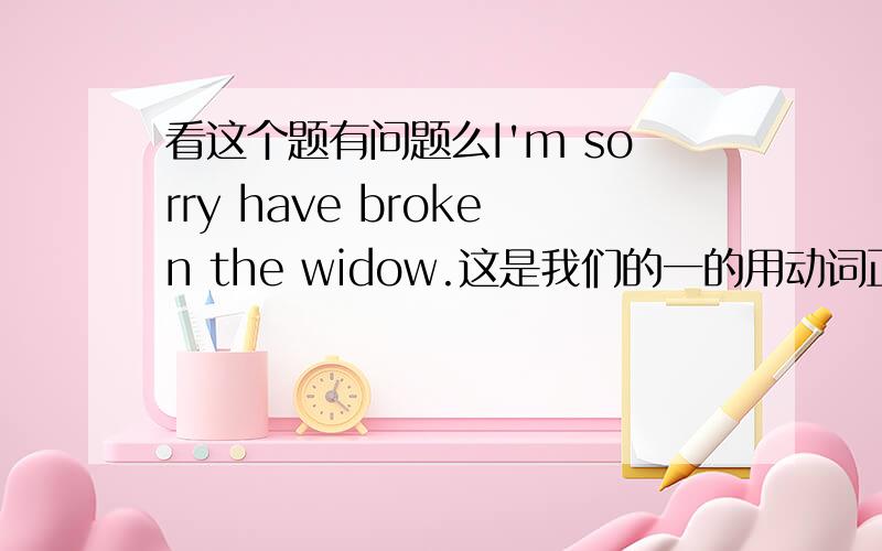 看这个题有问题么I'm sorry have broken the widow.这是我们的一的用动词正确形式填空.我怎么