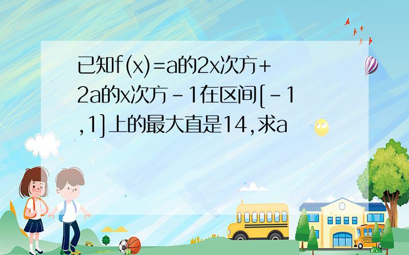 已知f(x)=a的2x次方+2a的x次方-1在区间[-1,1]上的最大直是14,求a