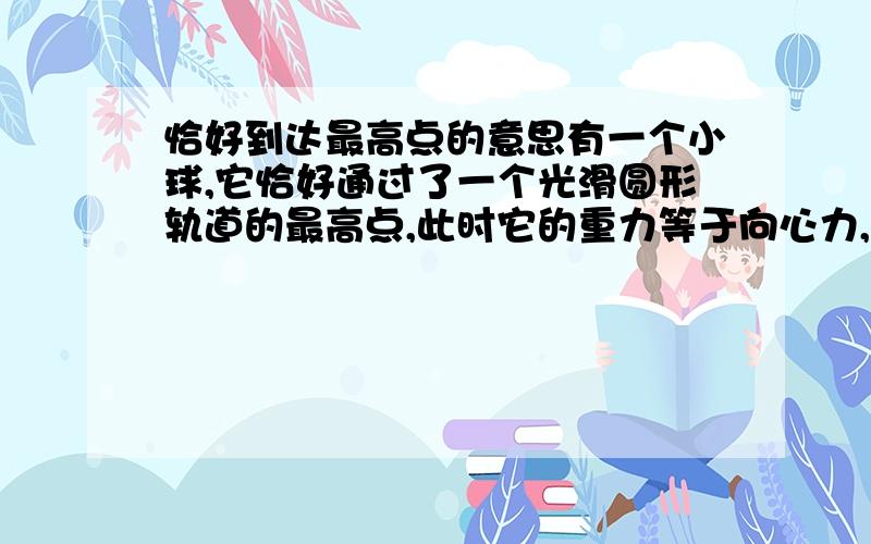 恰好到达最高点的意思有一个小球,它恰好通过了一个光滑圆形轨道的最高点,此时它的重力等于向心力,这是为什么呀?为什么要叫恰