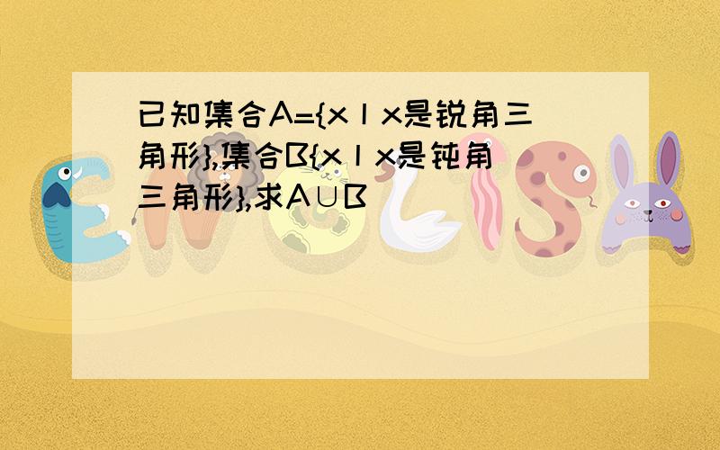 已知集合A={x丨x是锐角三角形},集合B{x丨x是钝角三角形},求A∪B