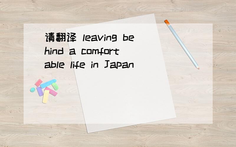 请翻译 leaving behind a comfortable life in Japan