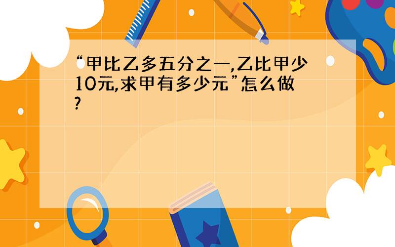 “甲比乙多五分之一,乙比甲少10元,求甲有多少元”怎么做?