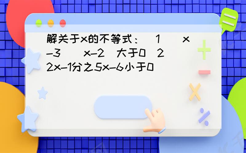 解关于x的不等式：（1）（x-3）(x-2)大于0（2）2x-1分之5x-6小于0