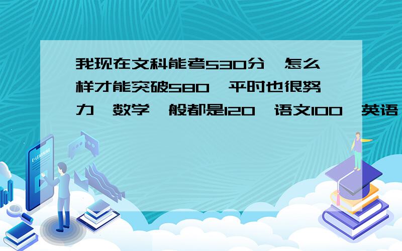 我现在文科能考530分,怎么样才能突破580,平时也很努力,数学一般都是120,语文100,英语