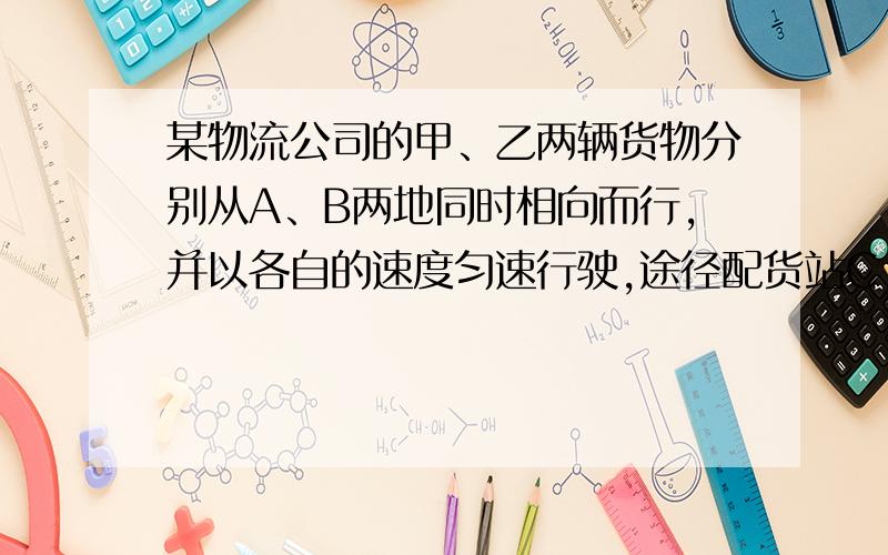 某物流公司的甲、乙两辆货物分别从A、B两地同时相向而行,并以各自的速度匀速行驶,途径配货站C,甲乙先到达C地,并在C地用