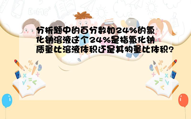 分析题中的百分数如24%的氯化钠溶液这个24%是指氯化钠质量比溶液体积还是其物量比体积?