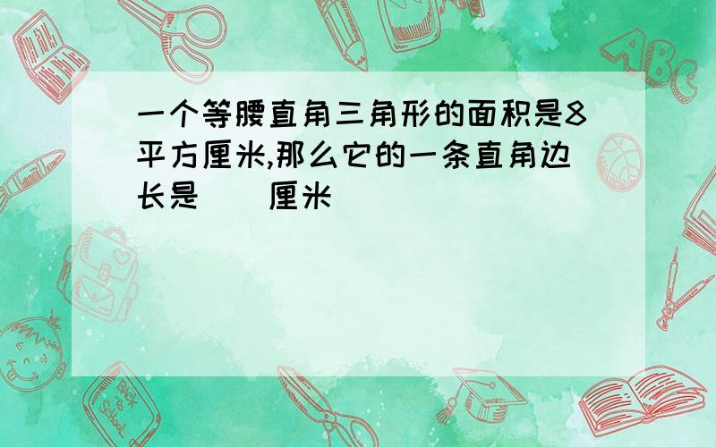 一个等腰直角三角形的面积是8平方厘米,那么它的一条直角边长是()厘米