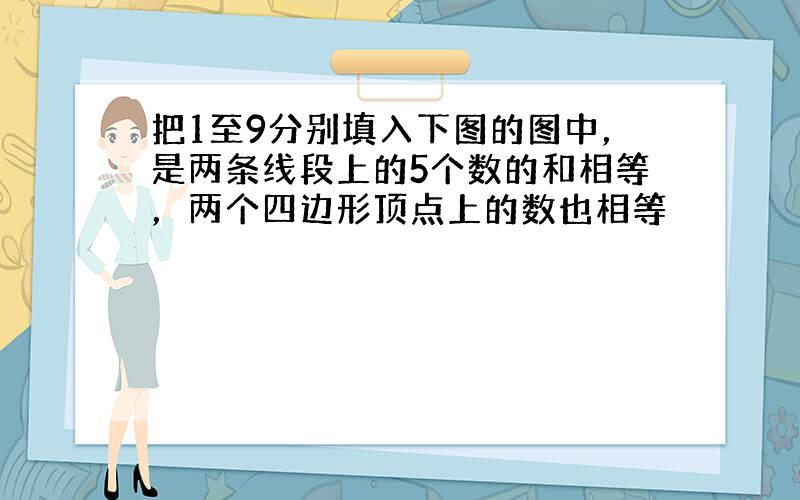 把1至9分别填入下图的图中，是两条线段上的5个数的和相等，两个四边形顶点上的数也相等