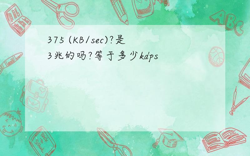 375 (KB/sec)?是3兆的吗?等于多少kdps