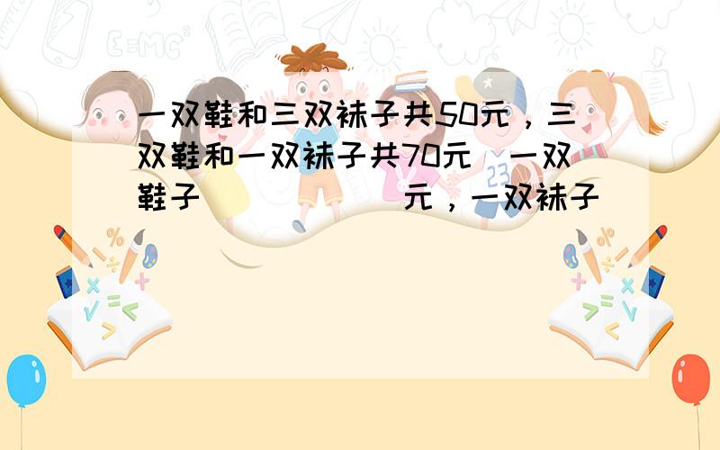 一双鞋和三双袜子共50元，三双鞋和一双袜子共70元．一双鞋子______元，一双袜子______元．