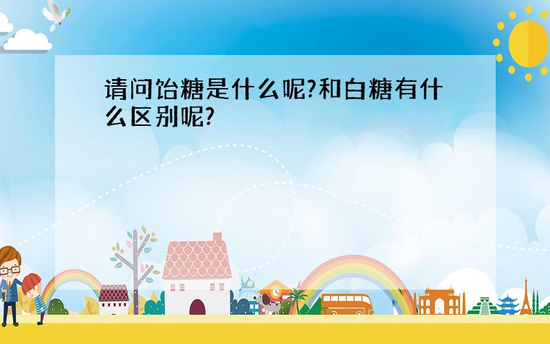 请问饴糖是什么呢?和白糖有什么区别呢?