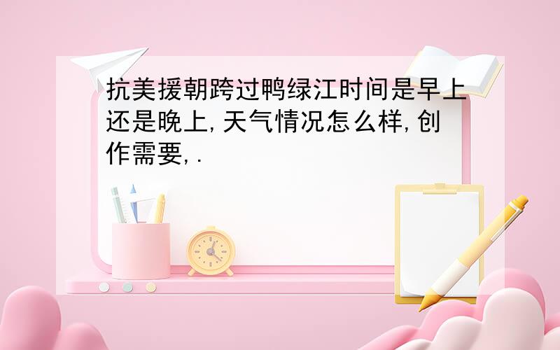 抗美援朝跨过鸭绿江时间是早上还是晚上,天气情况怎么样,创作需要,.