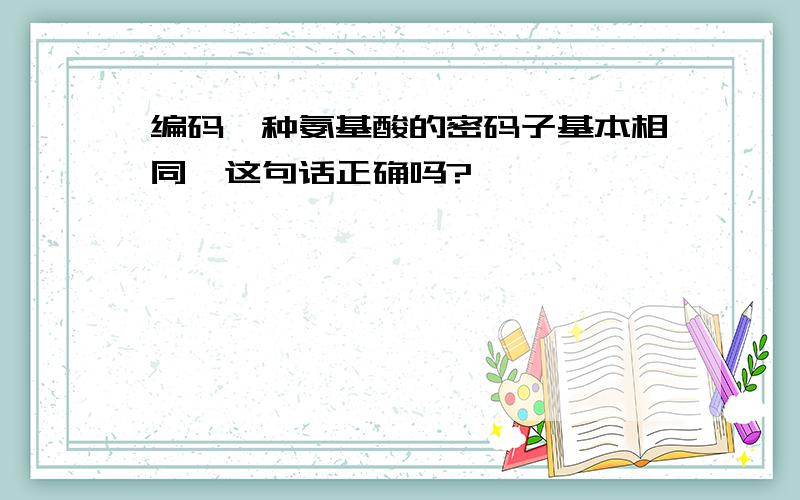 编码一种氨基酸的密码子基本相同,这句话正确吗?