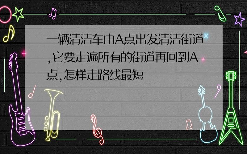 一辆清洁车由A点出发清洁街道,它要走遍所有的街道再回到A点,怎样走路线最短