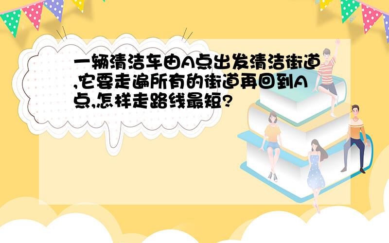 一辆清洁车由A点出发清洁街道,它要走遍所有的街道再回到A点,怎样走路线最短?