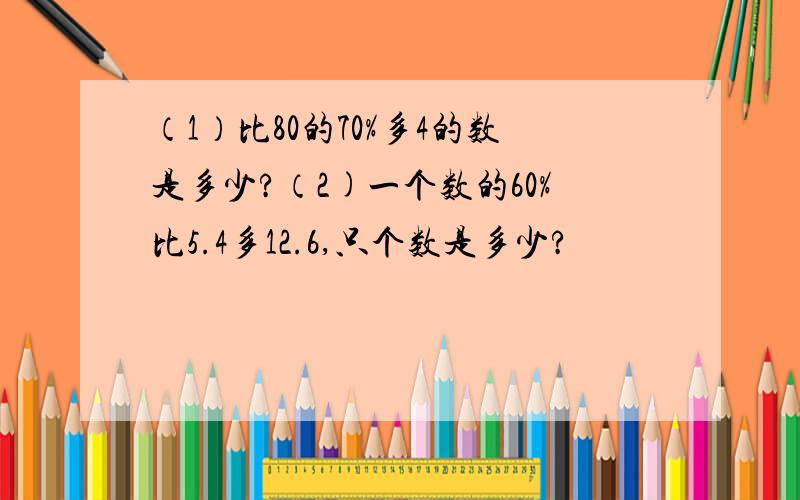 （1）比80的70%多4的数是多少?（2)一个数的60%比5.4多12.6,只个数是多少?