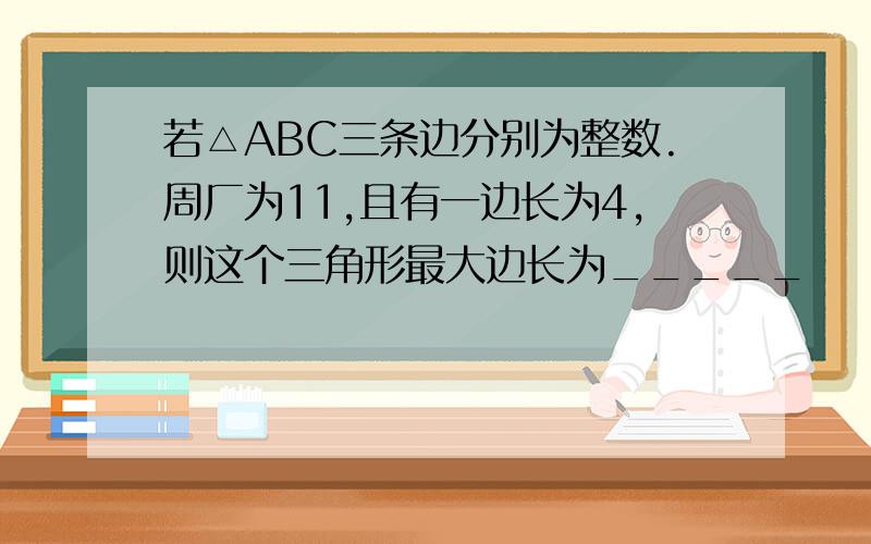 若△ABC三条边分别为整数.周厂为11,且有一边长为4,则这个三角形最大边长为_____