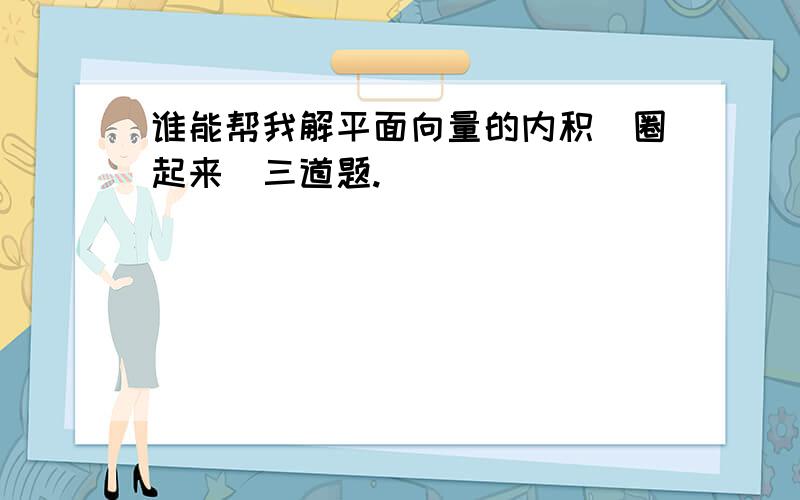 谁能帮我解平面向量的内积(圈起来)三道题.