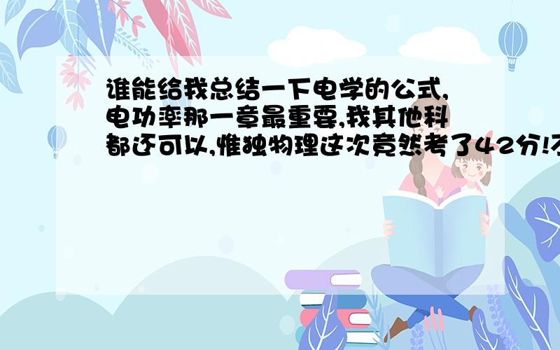 谁能给我总结一下电学的公式,电功率那一章最重要,我其他科都还可以,惟独物理这次竟然考了42分!不及格!求求各位了,我马上