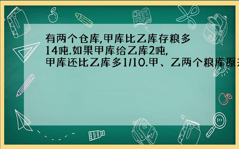 有两个仓库,甲库比乙库存粮多14吨.如果甲库给乙库2吨,甲库还比乙库多1/10.甲、乙两个粮库原来各存粮多少吨