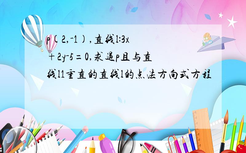 p(2,-1),直线l:3x+2y-5=0,求过p且与直线l1垂直的直线l的点法方向式方程