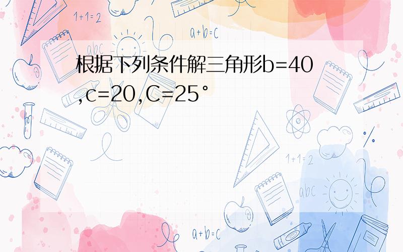 根据下列条件解三角形b=40,c=20,C=25°