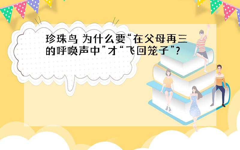 珍珠鸟 为什么要“在父母再三的呼唤声中”才“飞回笼子”?