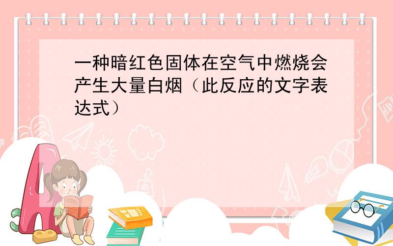 一种暗红色固体在空气中燃烧会产生大量白烟（此反应的文字表达式）