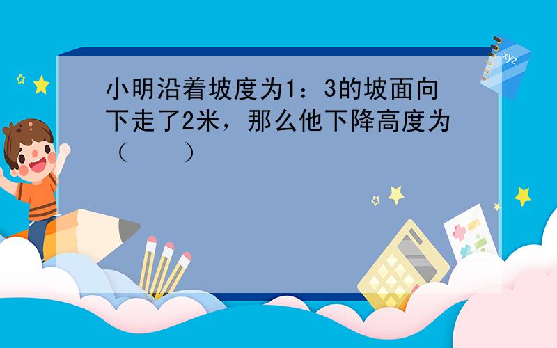 小明沿着坡度为1：3的坡面向下走了2米，那么他下降高度为（　　）