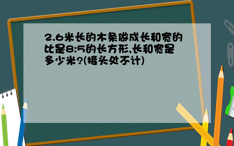 2.6米长的木条做成长和宽的比是8:5的长方形,长和宽是多少米?(接头处不计)