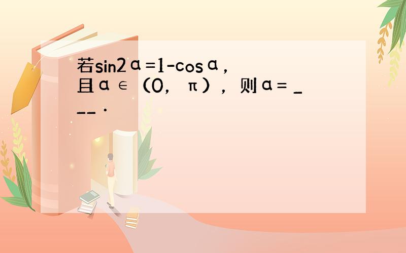 若sin2α=1-cosα，且α∈（0，π），则α= ___ ．