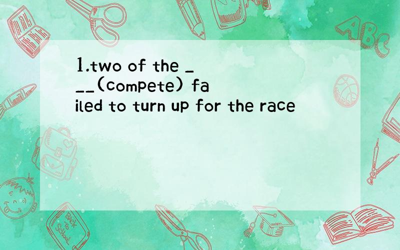 1.two of the ___(compete) failed to turn up for the race