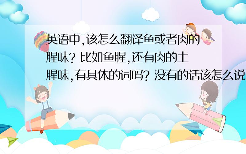 英语中,该怎么翻译鱼或者肉的腥味? 比如鱼腥,还有肉的土腥味,有具体的词吗? 没有的话该怎么说呢?