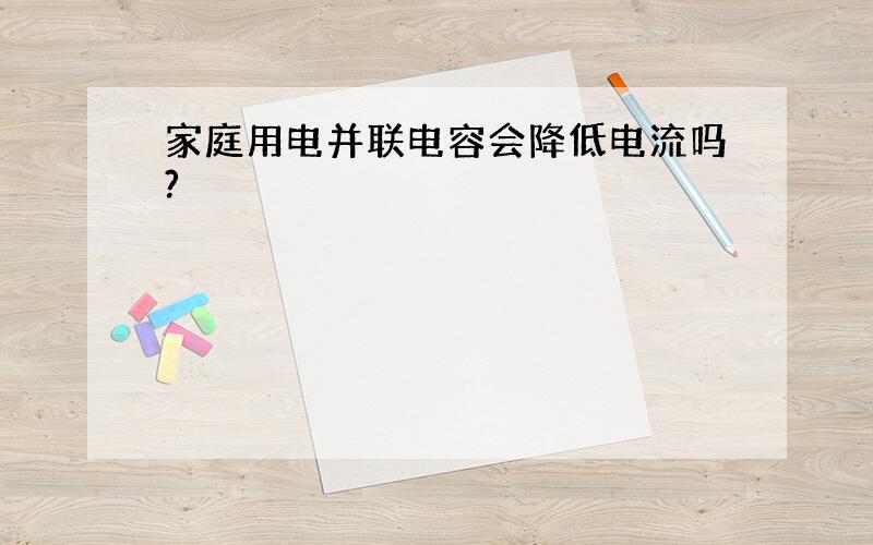 家庭用电并联电容会降低电流吗?