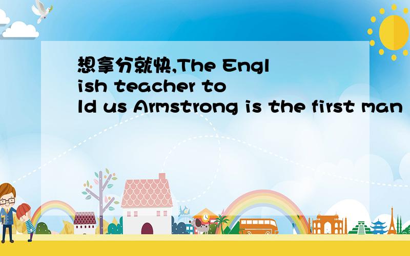 想拿分就快,The English teacher told us Armstrong is the first man