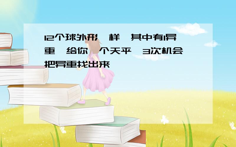 12个球外形一样,其中有1异重,给你一个天平,3次机会,把异重找出来,