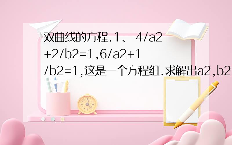 双曲线的方程.1、 4/a2+2/b2=1,6/a2+1/b2=1,这是一个方程组.求解出a2,b2,每一步都要说清楚.