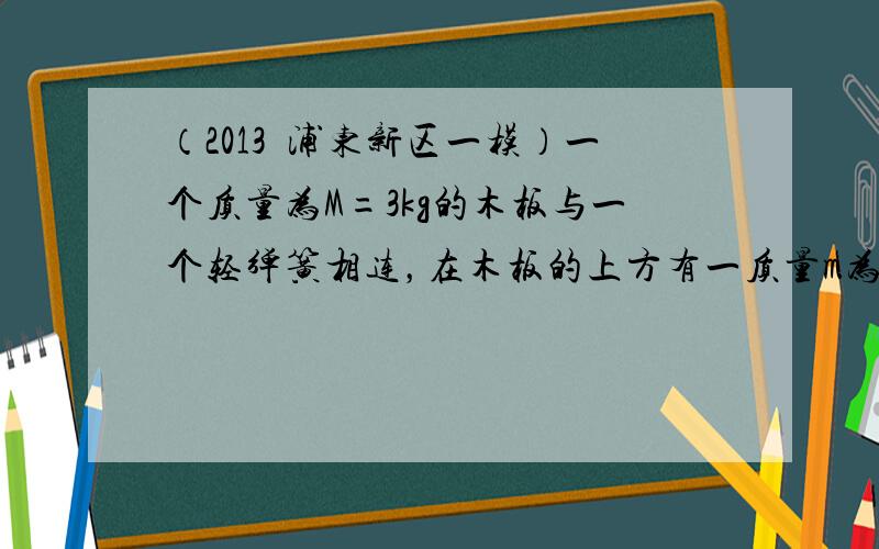 （2013•浦东新区一模）一个质量为M=3kg的木板与一个轻弹簧相连，在木板的上方有一质量m为2kg的物块，若在物块上施