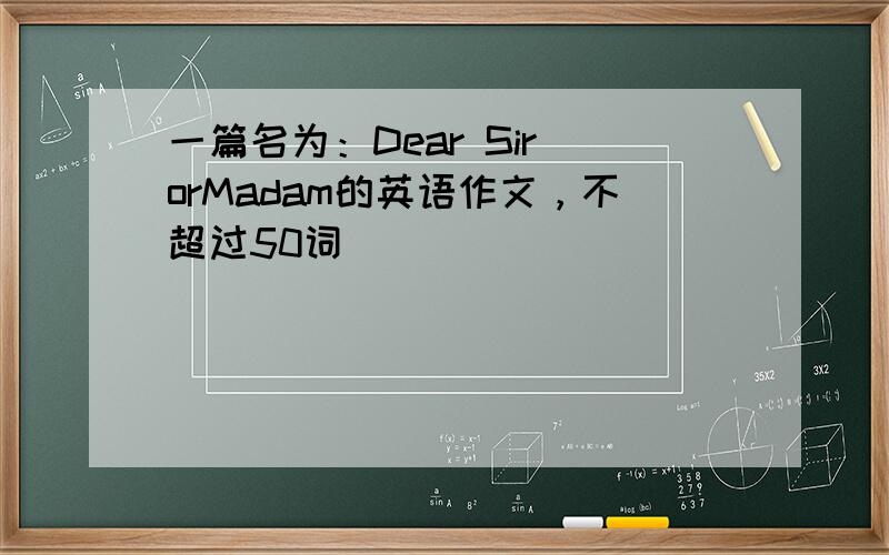 一篇名为：Dear Sir orMadam的英语作文，不超过50词