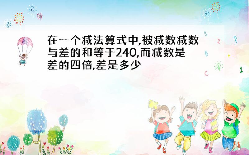 在一个减法算式中,被减数减数与差的和等于240,而减数是差的四倍,差是多少