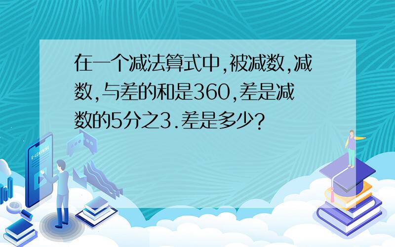 在一个减法算式中,被减数,减数,与差的和是360,差是减数的5分之3.差是多少?