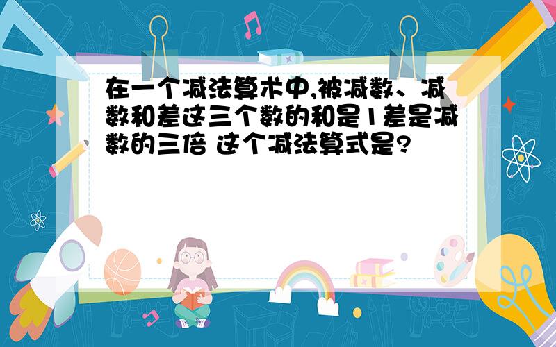 在一个减法算术中,被减数、减数和差这三个数的和是1差是减数的三倍 这个减法算式是?