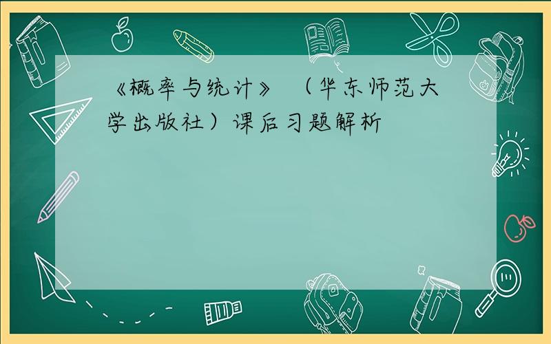 《概率与统计》 （华东师范大学出版社）课后习题解析